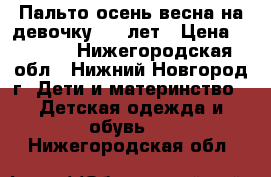 Пальто осень-весна на девочку 4-5 лет › Цена ­ 1 000 - Нижегородская обл., Нижний Новгород г. Дети и материнство » Детская одежда и обувь   . Нижегородская обл.